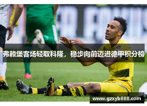 弗赖堡客场轻取科隆,稳步向前迈进德甲积分榜
