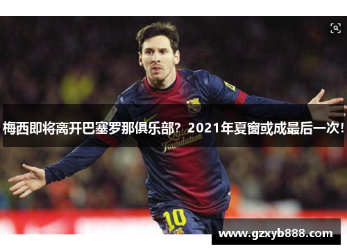 梅西即将离开巴塞罗那俱乐部?2021年夏窗或成最后一次!