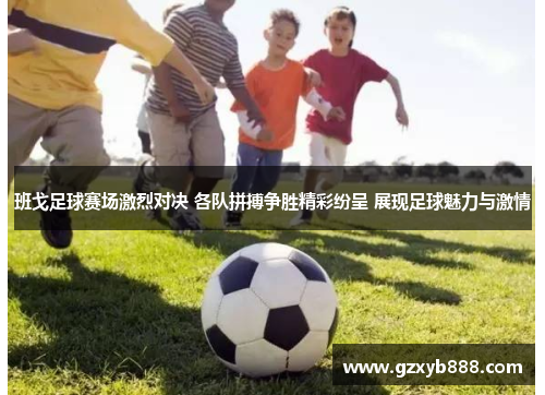 班戈足球赛场激烈对决 各队拼搏争胜精彩纷呈 展现足球魅力与激情