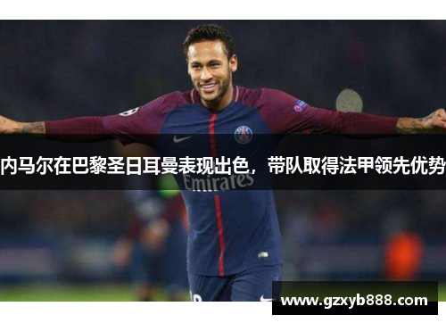 内马尔在巴黎圣日耳曼表现出色,带队取得法甲领先优势