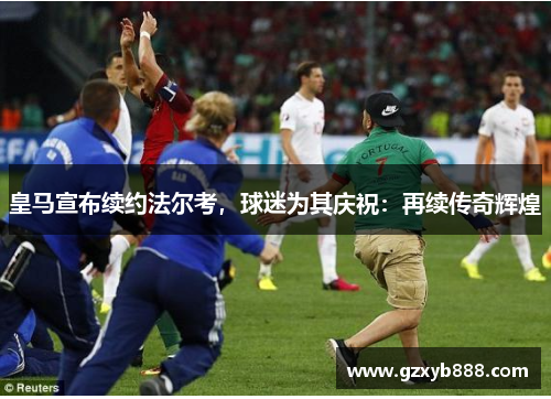 皇马宣布续约法尔考,球迷为其庆祝:再续传奇辉煌